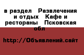  в раздел : Развлечения и отдых » Кафе и рестораны . Псковская обл.